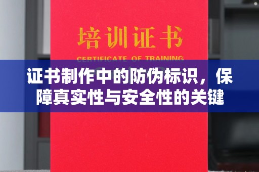 章丘证书制作中的防伪标识，保障真实性与安全性的关键