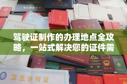 章丘驾驶证制作的办理地点全攻略，一站式解决您的证件需求