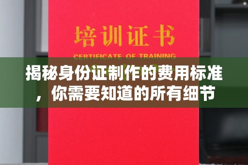 章丘揭秘身份证制作的费用标准，你需要知道的所有细节