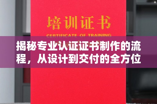 章丘揭秘专业认证证书制作的流程，从设计到交付的全方位指南