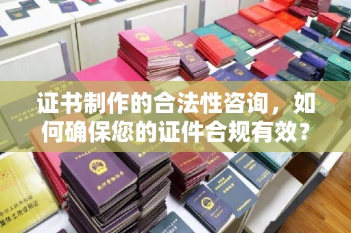 章丘证书制作的合法性咨询，如何确保您的证件合规有效？