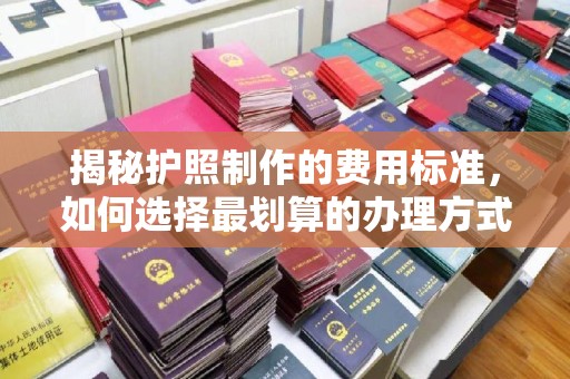章丘揭秘护照制作的费用标准，如何选择最划算的办理方式？