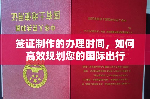 章丘签证制作的办理时间，如何高效规划您的国际出行