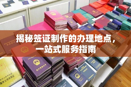 章丘揭秘签证制作的办理地点，一站式服务指南