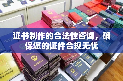 章丘证书制作的合法性咨询，确保您的证件合规无忧