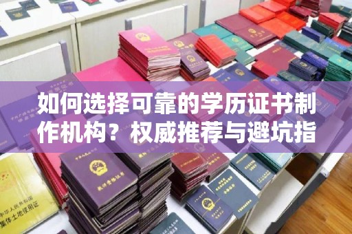 章丘如何选择可靠的学历证书制作机构？权威推荐与避坑指南