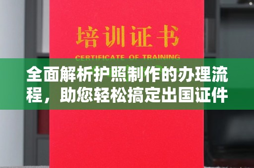 章丘全面解析护照制作的办理流程，助您轻松搞定出国证件
