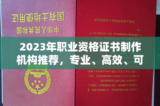 章丘2023年职业资格证书制作机构推荐，专业、高效、可靠的选择指南